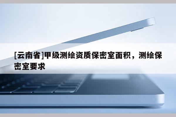 [云南省]甲级测绘资质保密室面积，测绘保密室要求