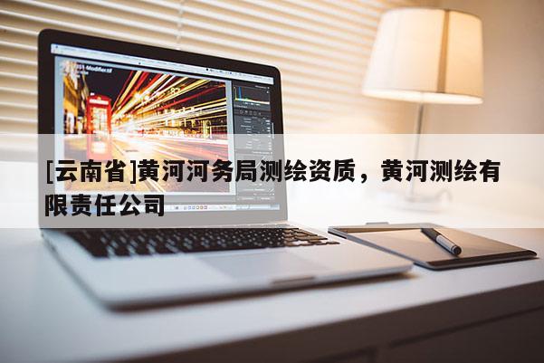 [云南省]黄河河务局测绘资质，黄河测绘有限责任公司