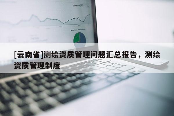 [云南省]测绘资质管理问题汇总报告，测绘资质管理制度