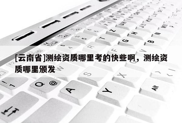 [云南省]测绘资质哪里考的快些啊，测绘资质哪里颁发