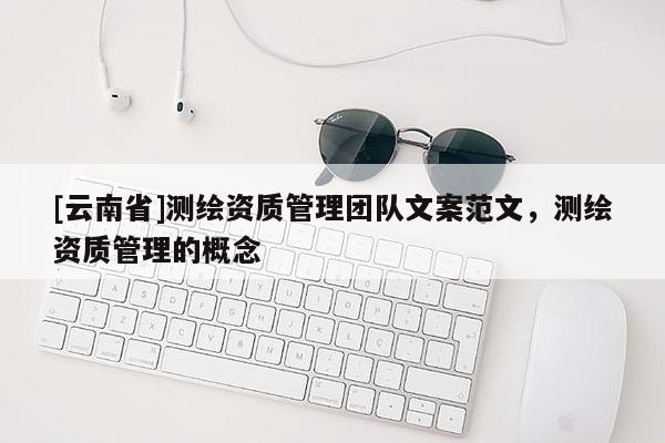 [云南省]测绘资质管理团队文案范文，测绘资质管理的概念