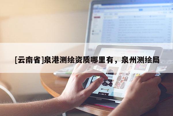 [云南省]泉港测绘资质哪里有，泉州测绘局