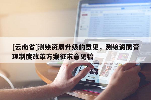 [云南省]测绘资质升级的意见，测绘资质管理制度改革方案征求意见稿