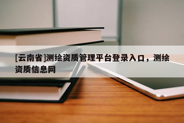 [云南省]测绘资质管理平台登录入口，测绘资质信息网