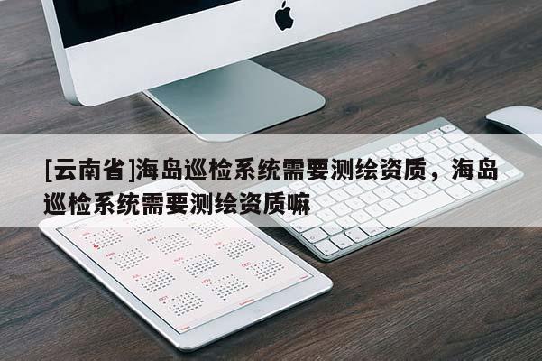 [云南省]海岛巡检系统需要测绘资质，海岛巡检系统需要测绘资质嘛