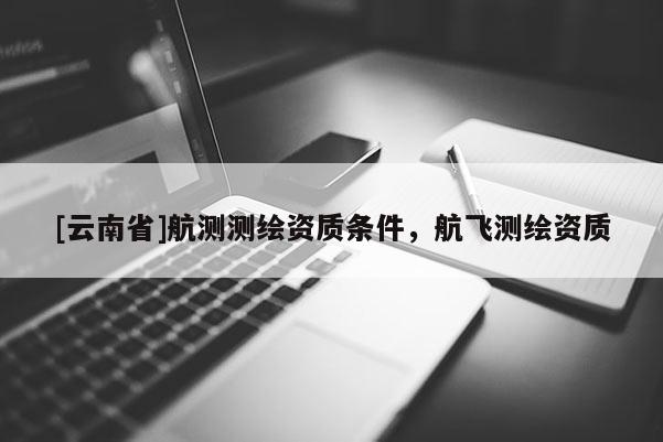 [云南省]航测测绘资质条件，航飞测绘资质