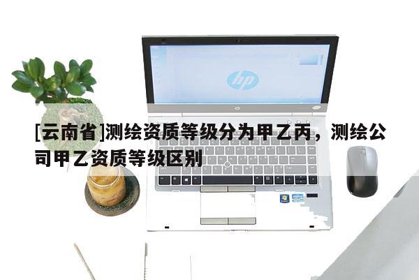 [云南省]测绘资质等级分为甲乙丙，测绘公司甲乙资质等级区别
