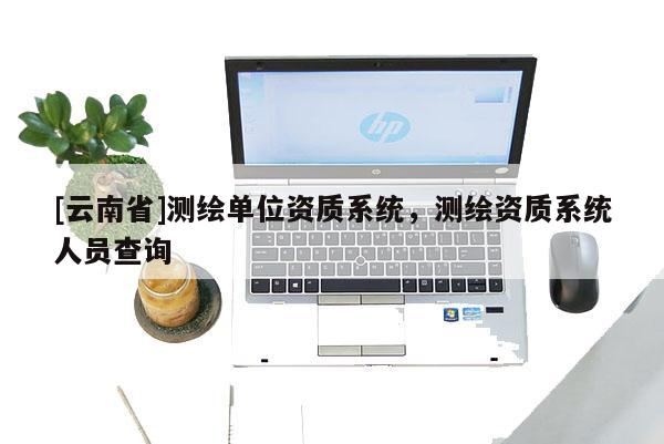 [云南省]测绘单位资质系统，测绘资质系统人员查询