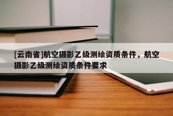 [云南省]航空摄影乙级测绘资质条件，航空摄影乙级测绘资质条件要求