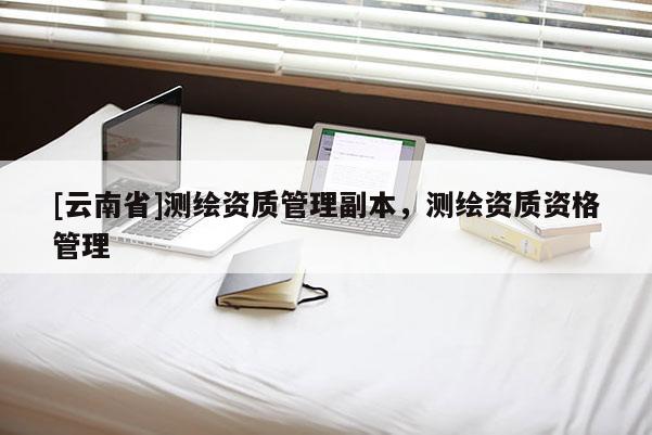 [云南省]测绘资质管理副本，测绘资质资格管理