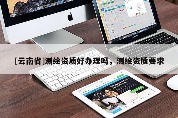 [云南省]测绘资质好办理吗，测绘资质要求