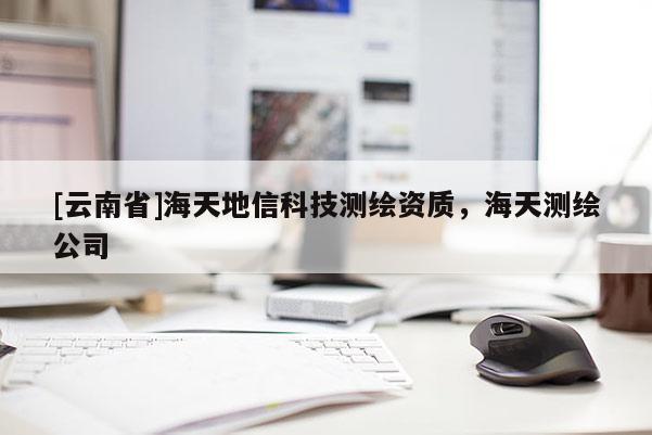 [云南省]海天地信科技测绘资质，海天测绘公司