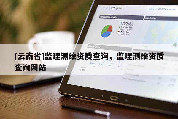 [云南省]监理测绘资质查询，监理测绘资质查询网站