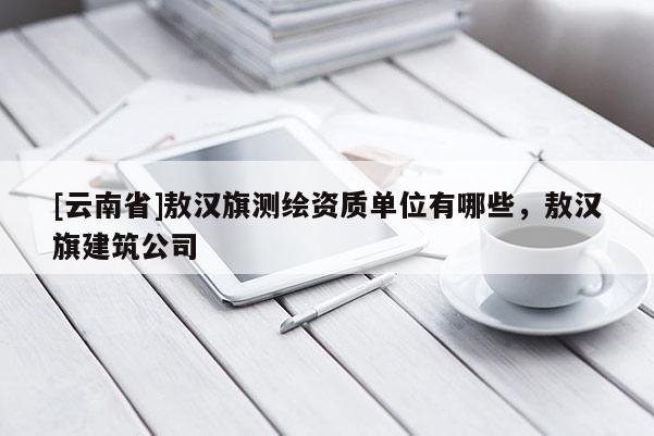 [云南省]敖汉旗测绘资质单位有哪些，敖汉旗建筑公司
