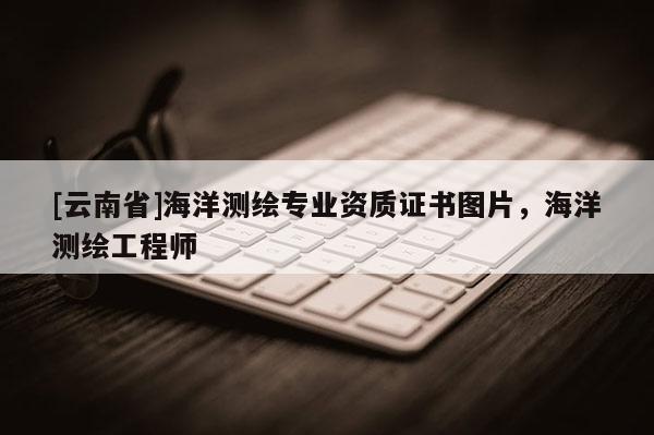 [云南省]海洋测绘专业资质证书图片，海洋测绘工程师