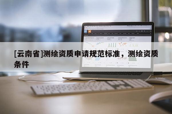 [云南省]测绘资质申请规范标准，测绘资质条件