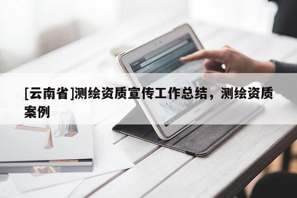 [云南省]测绘资质宣传工作总结，测绘资质案例