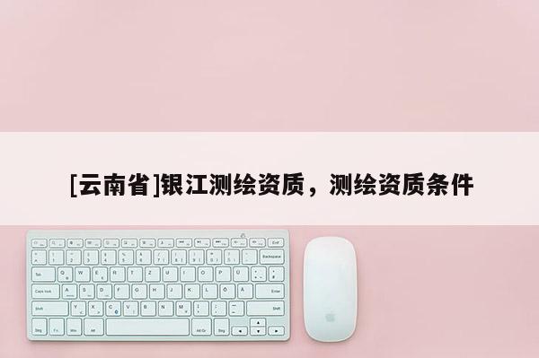[云南省]银江测绘资质，测绘资质条件