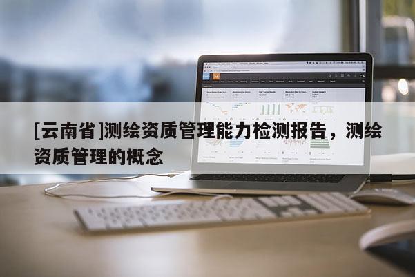[云南省]测绘资质管理能力检测报告，测绘资质管理的概念