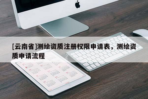 [云南省]测绘资质注册权限申请表，测绘资质申请流程