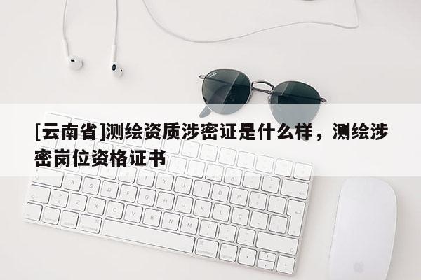 [云南省]测绘资质涉密证是什么样，测绘涉密岗位资格证书