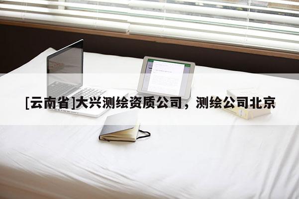 [云南省]大兴测绘资质公司，测绘公司北京