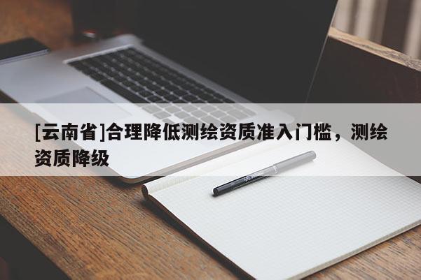 [云南省]合理降低测绘资质准入门槛，测绘资质降级