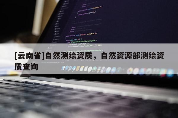 [云南省]自然测绘资质，自然资源部测绘资质查询