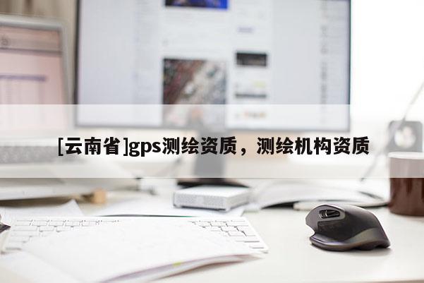[云南省]gps测绘资质，测绘机构资质