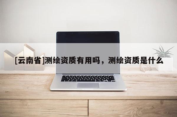 [云南省]测绘资质有用吗，测绘资质是什么