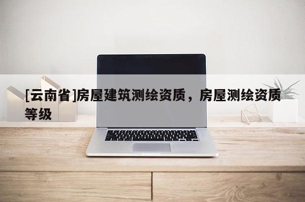 [云南省]房屋建筑测绘资质，房屋测绘资质等级
