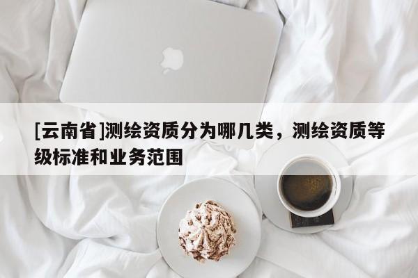 [云南省]测绘资质分为哪几类，测绘资质等级标准和业务范围