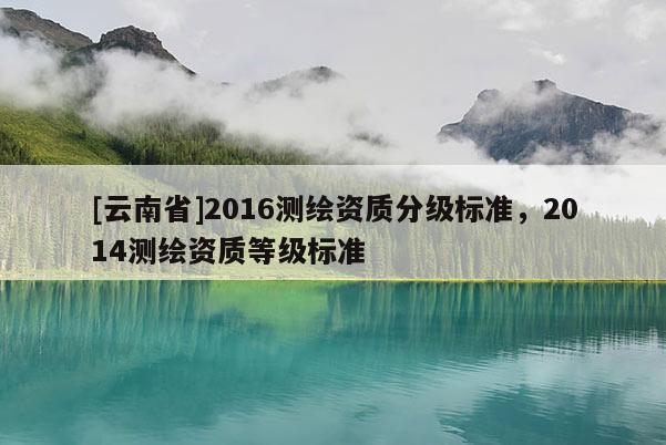 [云南省]2016测绘资质分级标准，2014测绘资质等级标准