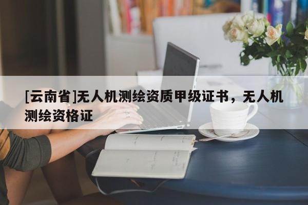 [云南省]无人机测绘资质甲级证书，无人机测绘资格证