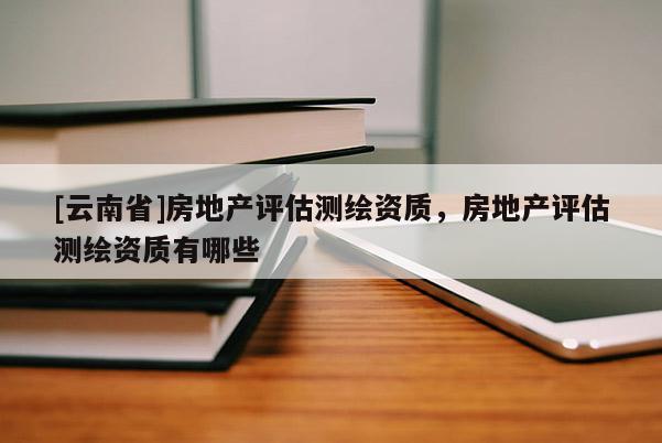 [云南省]房地产评估测绘资质，房地产评估测绘资质有哪些
