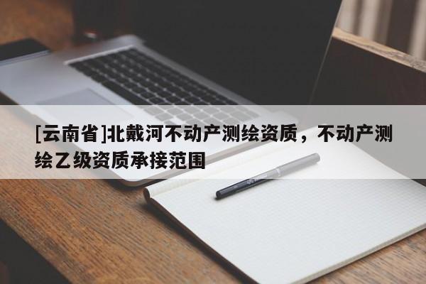 [云南省]北戴河不动产测绘资质，不动产测绘乙级资质承接范围