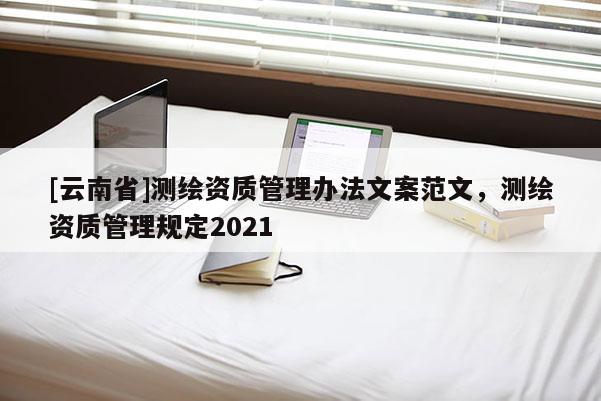 [云南省]测绘资质管理办法文案范文，测绘资质管理规定2021