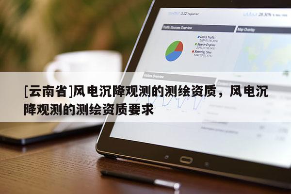 [云南省]风电沉降观测的测绘资质，风电沉降观测的测绘资质要求