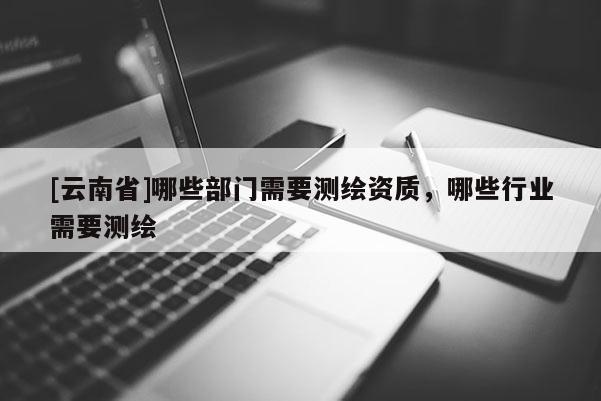 [云南省]哪些部门需要测绘资质，哪些行业需要测绘