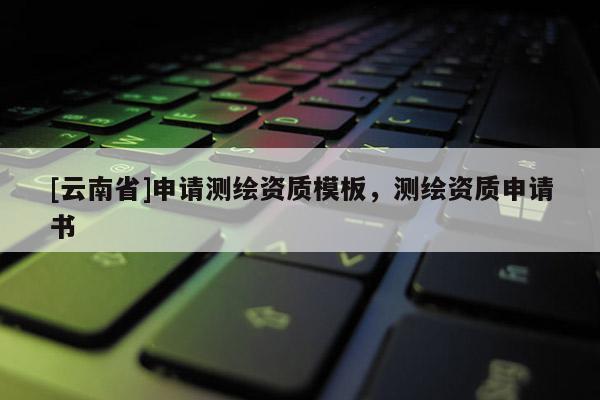 [云南省]申请测绘资质模板，测绘资质申请书