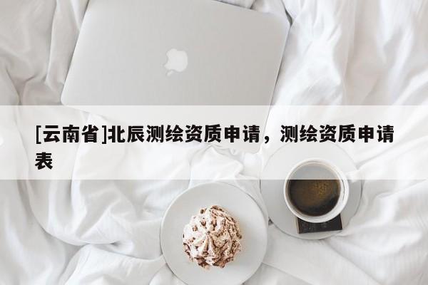 [云南省]北辰测绘资质申请，测绘资质申请表