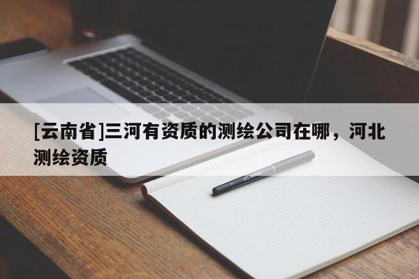 [云南省]三河有资质的测绘公司在哪，河北测绘资质