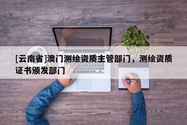 [云南省]澳门测绘资质主管部门，测绘资质证书颁发部门