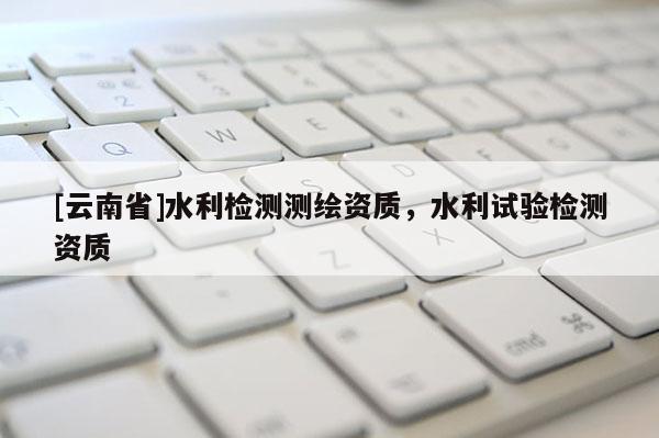 [云南省]水利检测测绘资质，水利试验检测资质