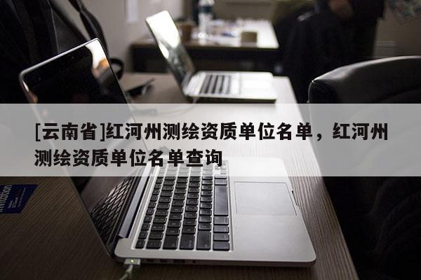 [云南省]红河州测绘资质单位名单，红河州测绘资质单位名单查询