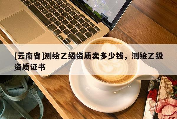[云南省]测绘乙级资质卖多少钱，测绘乙级资质证书