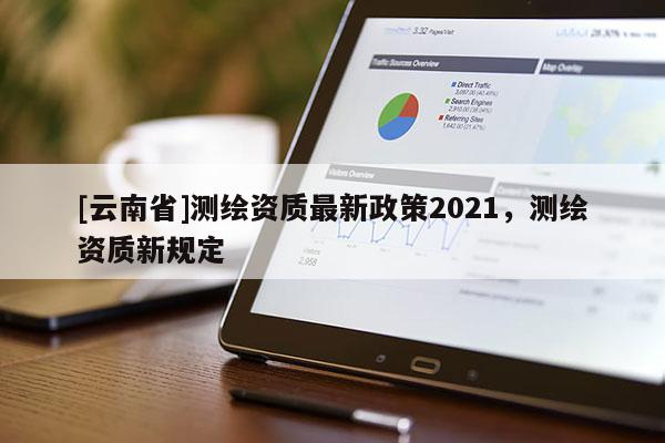 [云南省]测绘资质最新政策2021，测绘资质新规定