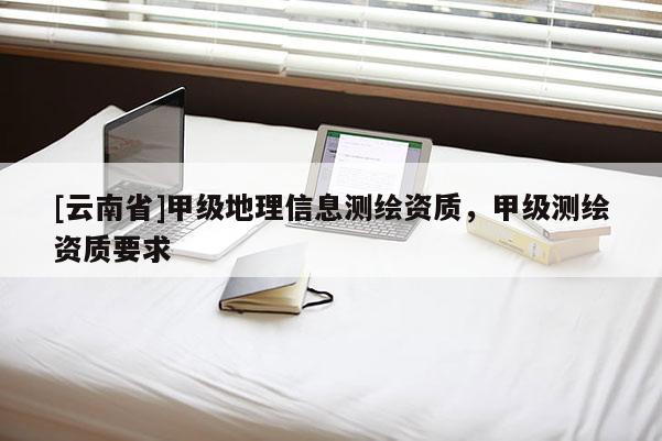 [云南省]甲级地理信息测绘资质，甲级测绘资质要求