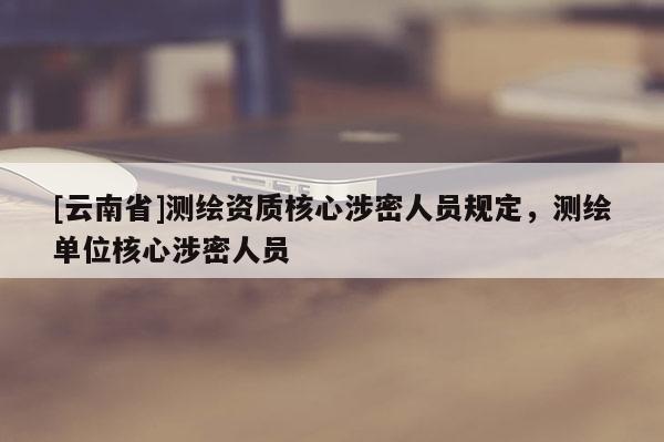 [云南省]测绘资质核心涉密人员规定，测绘单位核心涉密人员