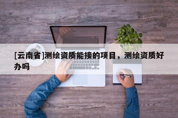 [云南省]测绘资质能接的项目，测绘资质好办吗